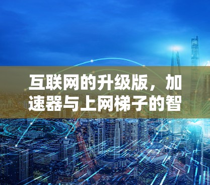 互联网的升级版，加速器与上网梯子的智慧之美
