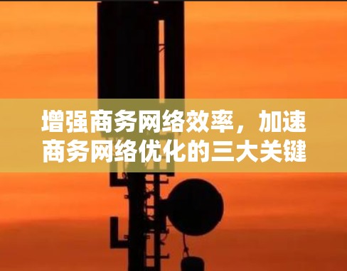 增强商务网络效率,加速商务网络优化的三大关键 增强商务网络效率,加速商务网络优化的三大关键