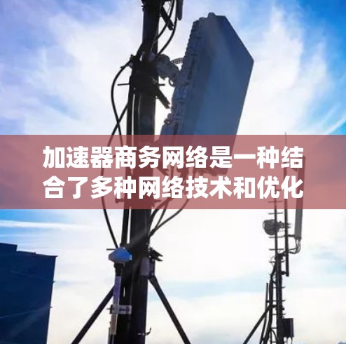 加速器商务网络是一种结合了多种网络技术和优化策略的系统,旨在提升网站的加载速度和客户体验,同时有效传达商务信息。它可能包括以下关键元素 加速器商务网络是一种结合了多种网络技术和优化策略的系统,旨在提升网站的加载速度和客户体验,同时有效传达商务信息。它可能包括以下关键元素