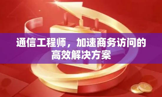 通信工程师,加速商务访问的高效解决方案 通信工程师,加速商务访问的高效解决方案