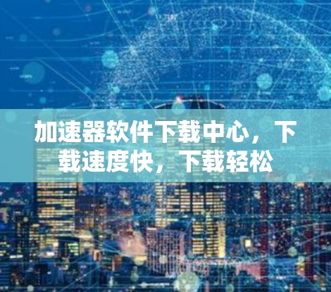 加速器软件下载中心,下载速度快,下载轻松 加速器软件下载中心,下载速度快,下载轻松