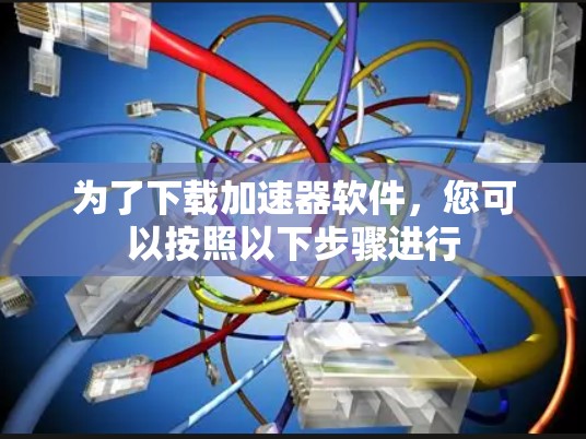 为了下载加速器软件，您可以按照以下步骤进行
