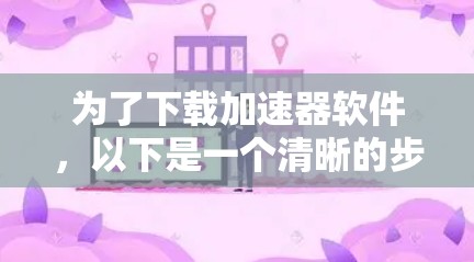 为了下载加速器软件，以下是一个清晰的步骤指南