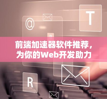 前端加速器软件推荐,为你的Web开发助力 前端加速器软件推荐,为你的Web开发助力