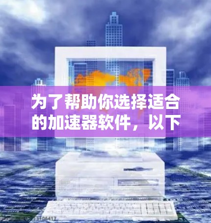 为了帮助你选择适合的加速器软件，以下是一些综合考虑的因素和推荐，涵盖不同需求和使用场景