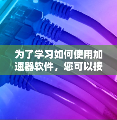 为了学习如何使用加速器软件，您可以按照以下步骤进行