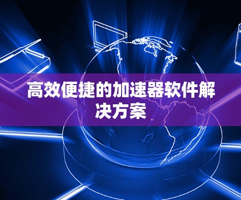 高效便捷的加速器软件解决方案 高效便捷的加速器软件解决方案