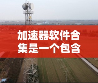 加速器软件合集是一个包含多种不同类型的加速器软件的集合,旨在提升软件性能、优化代码和减少资源消耗。这些工具通过自动化和模块化的方式,帮助开发者和开发者团队提高工作效率。以下是加速器软件合集的详细介绍 加速器软件合集是一个包含多种不同类型的加速器软件的集合,旨在提升软件性能、优化代码和减少资源消耗。这些工具通过自动化和模块化的方式,帮助开发者和开发者团队提高工作效率。以下是加速器软件合集的详细介绍
