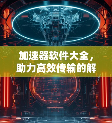 加速器软件大全,助力高效传输的解决方案 加速器软件大全,助力高效传输的解决方案