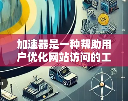 加速器是一种帮助用户优化网站访问的工具,它能够自动清除不必要的缓存和下载资源,从而提高网站的加载速度和减少网络使用量。以下是使用加速器的日常使用步骤 加速器是一种帮助用户优化网站访问的工具,它能够自动清除不必要的缓存和下载资源,从而提高网站的加载速度和减少网络使用量。以下是使用加速器的日常使用步骤