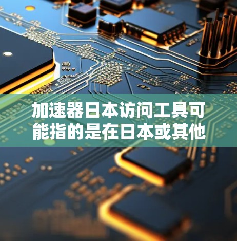 加速器日本访问工具可能指的是在日本或其他相关国家开发的加速器软件或工具,用于加速某些操作、提升效率或处理特定任务。以下是一些可能的解释和应用 加速器日本访问工具可能指的是在日本或其他相关国家开发的加速器软件或工具,用于加速某些操作、提升效率或处理特定任务。以下是一些可能的解释和应用
