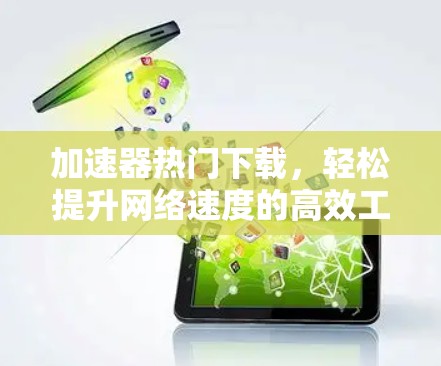 加速器热门下载,轻松提升网络速度的高效工具 加速器热门下载,轻松提升网络速度的高效工具