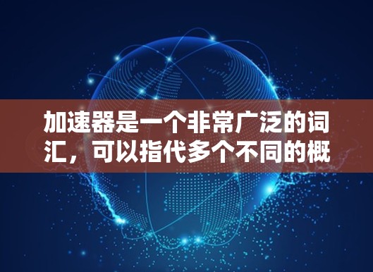 加速器是一个非常广泛的词汇,可以指代多个不同的概念。以下是几个可能的加速器体验或应用领域 加速器是一个非常广泛的词汇,可以指代多个不同的概念。以下是几个可能的加速器体验或应用领域