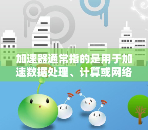 加速器通常指的是用于加速数据处理、计算或网络连接的设备或系统。在226年，加速器的热门排行取决于多个因素，包括技术趋势、行业需求以及用户对加速工具的选择。以下是一些可能的热门排行方向