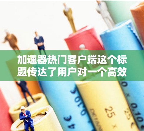 加速器热门客户端这个标题传达了用户对一个高效、快速的加速工具的期望。以下是对这个标题的分步解释和总结 加速器热门客户端这个标题传达了用户对一个高效、快速的加速工具的期望。以下是对这个标题的分步解释和总结