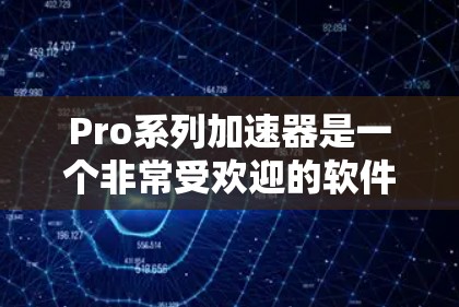 Pro系列加速器是一个非常受欢迎的软件工具,旨在提升电脑的性能和效率。以下是对Pro系列加速器的详细总结 Pro系列加速器是一个非常受欢迎的软件工具,旨在提升电脑的性能和效率。以下是对Pro系列加速器的详细总结