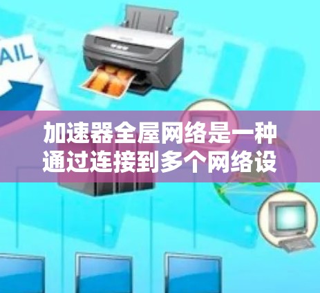 加速器全屋网络是一种通过连接到多个网络设备来提供更快网络连接的科技产品,旨在提升家庭网络的整体性能和用户体验。以下是对该产品的详细介绍 加速器全屋网络是一种通过连接到多个网络设备来提供更快网络连接的科技产品,旨在提升家庭网络的整体性能和用户体验。以下是对该产品的详细介绍