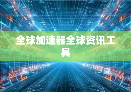全球加速器全球资讯工具 全球加速器全球资讯工具
