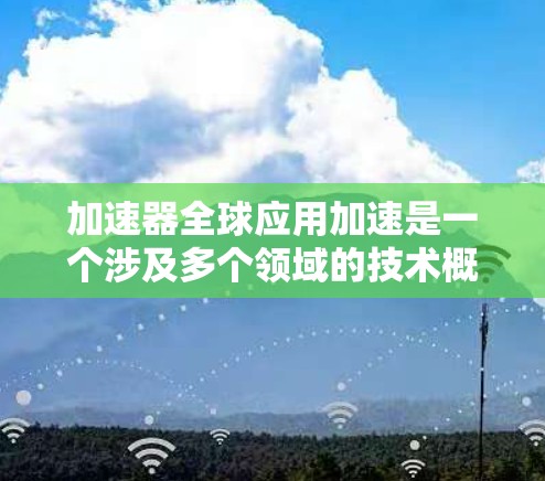 加速器全球应用加速是一个涉及多个领域的技术概念，涵盖了硬件加速、应用优化以及市场策略等多个方面。以下是对该主题的分点总结