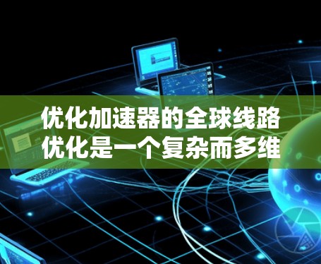 优化加速器的全球线路优化是一个复杂而多维度的过程,涉及多个方面,以下是对该过程的分步指南 优化加速器的全球线路优化是一个复杂而多维度的过程,涉及多个方面,以下是对该过程的分步指南