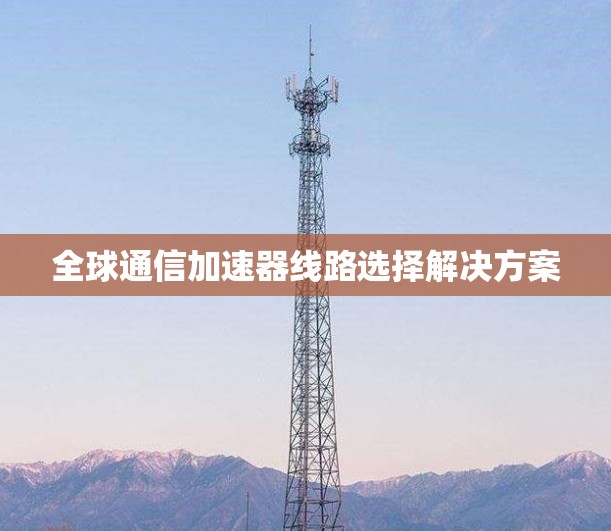 全球通信加速器线路选择解决方案