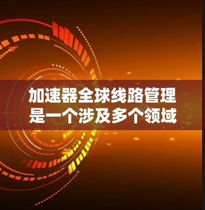 加速器全球线路管理是一个涉及多个领域的复杂问题，涵盖了网络拓扑设计、数据传输优化、缓存策略、加密通信以及安全措施等方面。以下是对该问题的分步说明