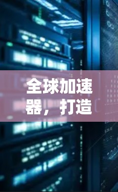 全球加速器,打造高效网络新秩序 全球加速器,打造高效网络新秩序