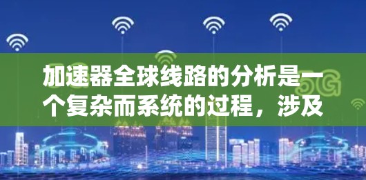 加速器全球线路的分析是一个复杂而系统的过程,涉及多个方面和子领域。以下是对加速器全球线路的总结和分析 加速器全球线路的分析是一个复杂而系统的过程,涉及多个方面和子领域。以下是对加速器全球线路的总结和分析