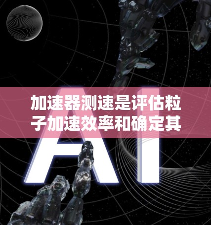加速器测速是评估粒子加速效率和确定其平均速度和平均动能的关键技术。以下是其详细解释 加速器测速是评估粒子加速效率和确定其平均速度和平均动能的关键技术。以下是其详细解释