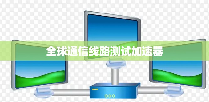 全球通信线路测试加速器 全球通信线路测试加速器