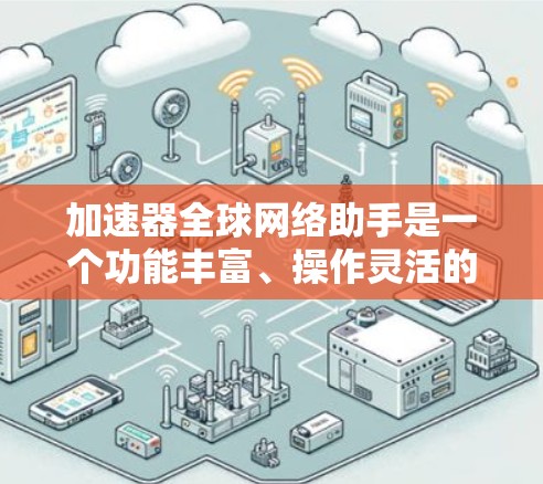加速器全球网络助手是一个功能丰富、操作灵活的工具，用户可以根据自己的需求和网络情况，选择适合自己的加速器来提升网页访问速度和减少网络延迟。以下是对该工具的详细分析和使用指南
