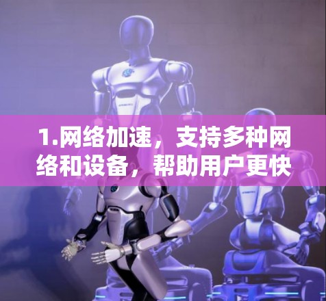 1.网络加速,支持多种网络和设备,帮助用户更快地连接到网络 1.网络加速,支持多种网络和设备,帮助用户更快地连接到网络