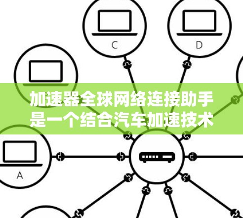 加速器全球网络连接助手是一个结合汽车加速技术和全球网络的工具,旨在在汽车上通过互联网连接到全球的互联网平台,同时提供加速功能。以下是关于该工具的详细信息 加速器全球网络连接助手是一个结合汽车加速技术和全球网络的工具,旨在在汽车上通过互联网连接到全球的互联网平台,同时提供加速功能。以下是关于该工具的详细信息