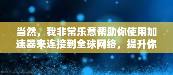 当然,我非常乐意帮助你使用加速器来连接到全球网络,提升你的连接速度和体验。以下是一些步骤和建议,帮助你顺利完成连接 当然,我非常乐意帮助你使用加速器来连接到全球网络,提升你的连接速度和体验。以下是一些步骤和建议,帮助你顺利完成连接