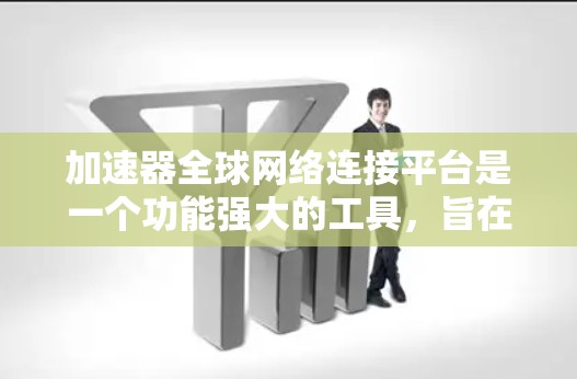 加速器全球网络连接平台是一个功能强大的工具，旨在帮助用户快速连接到世界各地的网络设备，进行文件传输、视频流加速等操作。以下是该平台的主要功能和使用步骤