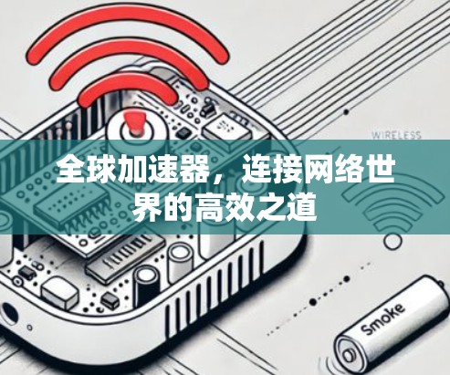 全球加速器,连接网络世界的高效之道 全球加速器,连接网络世界的高效之道