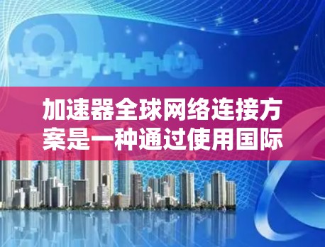 加速器全球网络连接方案是一种通过使用国际网路（如Wi-Fi、移动网络）来连接到全球范围内的加速器，从而提升数据传输速度的技术。以下是一个详细的加速器全球网络连接方案的步骤和方法