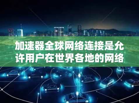 加速器全球网络连接是允许用户在世界各地的网络上快速访问网页、下载文件或其他资源的工具。以下是关于如何使用这种加速器的详细信息
