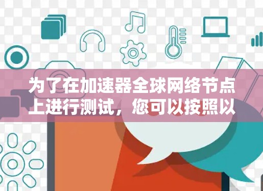 为了在加速器全球网络节点上进行测试,您可以按照以下步骤操作 为了在加速器全球网络节点上进行测试,您可以按照以下步骤操作