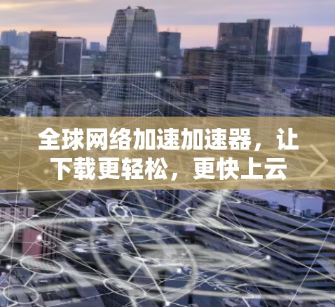全球网络加速加速器，让下载更轻松，更快上云