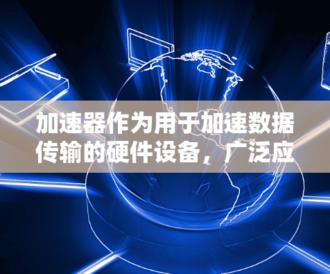 加速器作为用于加速数据传输的硬件设备，广泛应用于各种网络环境。以下是关于加速器的详细介绍
