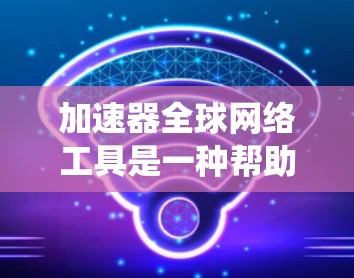 加速器全球网络工具是一种帮助用户优化网络连接的工具，广泛应用于在线搜索、下载和社交网络。以下是对这些工具的系统性介绍