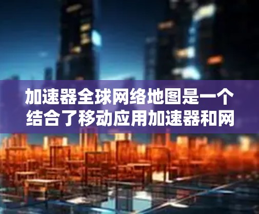 加速器全球网络地图是一个结合了移动应用加速器和网络地图功能的工具，旨在为用户提供更便捷的交通导航。以下是其详细说明