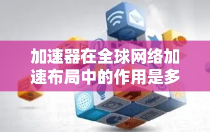 加速器在全球网络加速布局中的作用是多方面的，它涉及到技术、应用、竞争以及政策等多个方面。以下是对此的详细分析