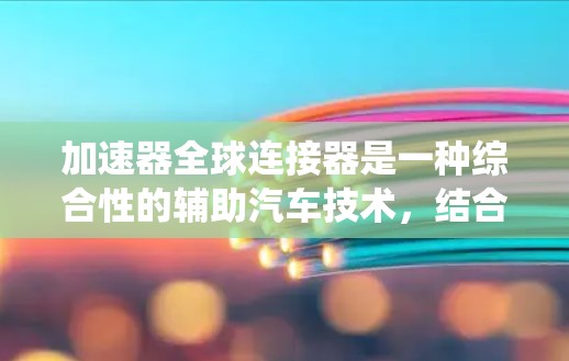 加速器全球连接器是一种综合性的辅助汽车技术，结合了自动变速器和全球连接系统，旨在提升车辆的驾驶性能和经济性。以下是对其相关信息的详细总结