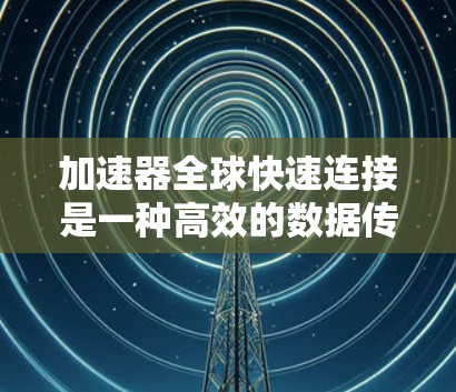 加速器全球快速连接是一种高效的数据传输工具，广泛应用于多个设备间，支持多种网络协议，并灵活处理多链路和多设备连接。以下是关于其功能的详细说明