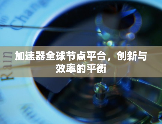 加速器全球节点平台，创新与效率的平衡
