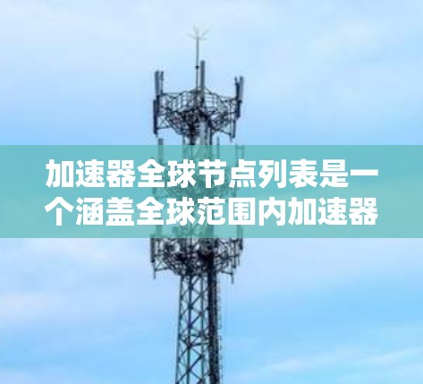 加速器全球节点列表是一个涵盖全球范围内加速器硬件的数据库,用于评估和比较加速器的性能和应用。以下是对加速器全球节点列表的详细分析 加速器全球节点列表是一个涵盖全球范围内加速器硬件的数据库,用于评估和比较加速器的性能和应用。以下是对加速器全球节点列表的详细分析