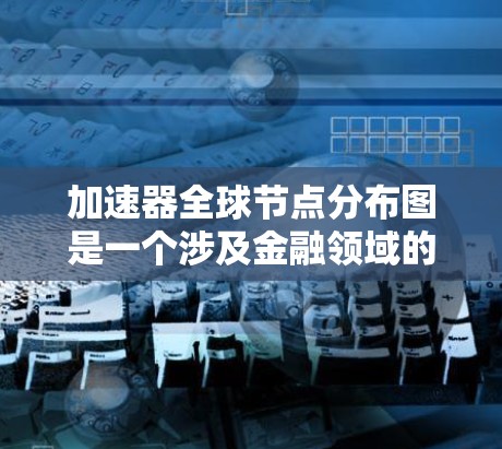 加速器全球节点分布图是一个涉及金融领域的术语，主要指金融产品中的节点在整体市场的分布情况及其加速执行的手段。以下是对此术语的详细解释