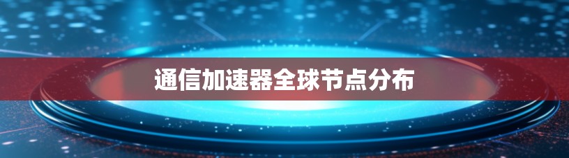 通信加速器全球节点分布 通信加速器全球节点分布